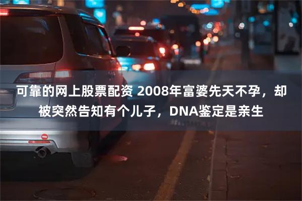 可靠的网上股票配资 2008年富婆先天不孕，却被突然告知有个儿子，DNA鉴定是亲生