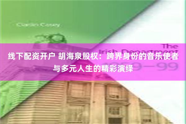 线下配资开户 胡海泉股权：跨界身份的音乐使者与多元人生的精彩演绎