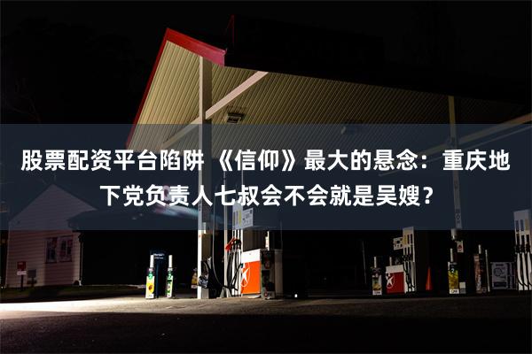 股票配资平台陷阱 《信仰》最大的悬念：重庆地下党负责人七叔会不会就是吴嫂？