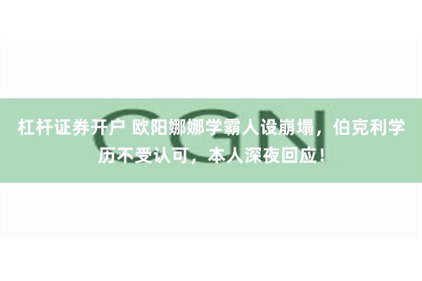 杠杆证券开户 欧阳娜娜学霸人设崩塌，伯克利学历不受认可，本人深夜回应！