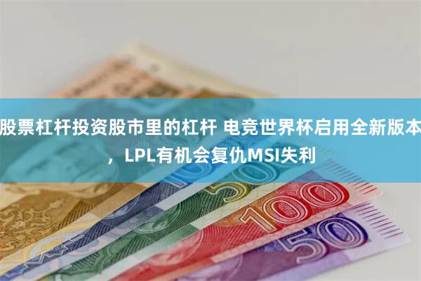 股票杠杆投资股市里的杠杆 电竞世界杯启用全新版本，LPL有机会复仇MSI失利