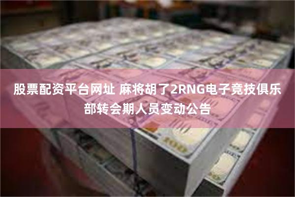 股票配资平台网址 麻将胡了2RNG电子竞技俱乐部转会期人员变动公告