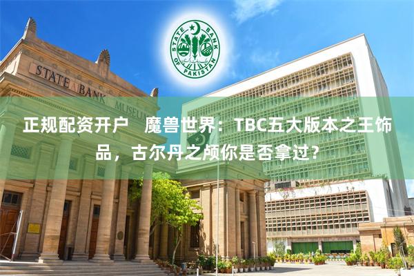 正规配资开户   魔兽世界：TBC五大版本之王饰品，古尔丹之颅你是否拿过？