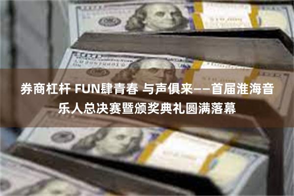 券商杠杆 FUN肆青春 与声俱来——首届淮海音乐人总决赛暨颁奖典礼圆满落幕