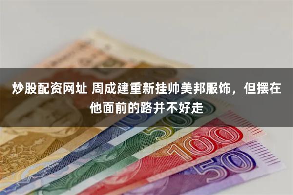 炒股配资网址 周成建重新挂帅美邦服饰，但摆在他面前的路并不好走