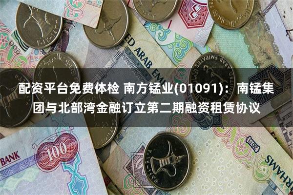 配资平台免费体检 南方锰业(01091)：南锰集团与北部湾金融订立第二期融资租赁协议