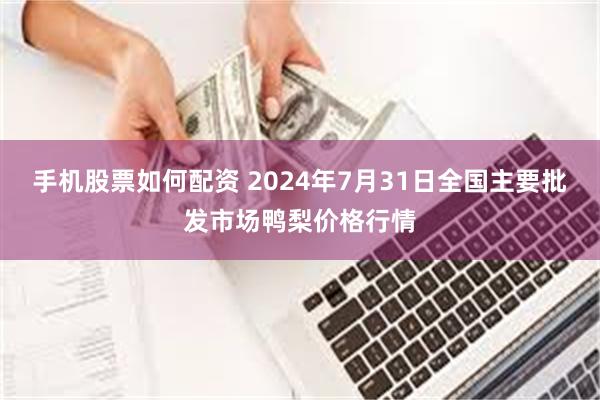 手机股票如何配资 2024年7月31日全国主要批发市场鸭梨价格行情