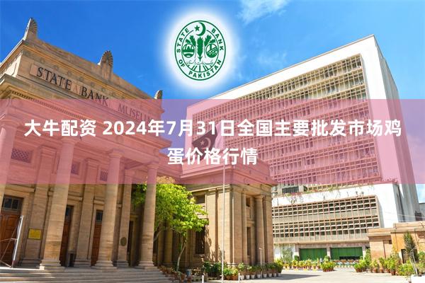 大牛配资 2024年7月31日全国主要批发市场鸡蛋价格行情