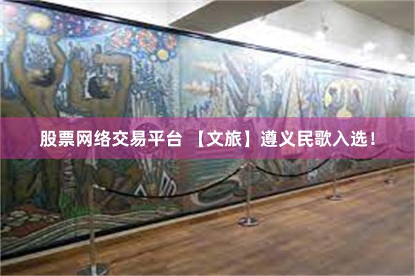 股票网络交易平台 【文旅】遵义民歌入选！