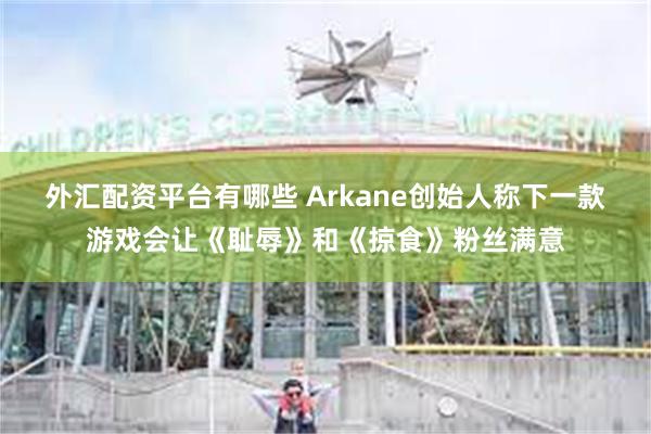 外汇配资平台有哪些 Arkane创始人称下一款游戏会让《耻辱》和《掠食》粉丝满意