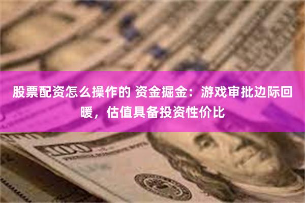 股票配资怎么操作的 资金掘金：游戏审批边际回暖，估值具备投资性价比