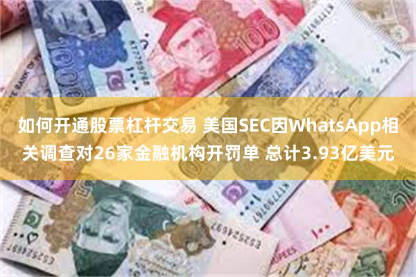 如何开通股票杠杆交易 美国SEC因WhatsApp相关调查对26家金融机构开罚单 总计3.93亿美元