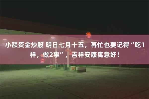 小额资金炒股 明日七月十五，再忙也要记得“吃1样，做2事”，吉祥安康寓意好！