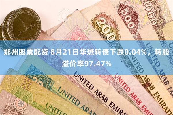 郑州股票配资 8月21日华懋转债下跌0.04%，转股溢价率97.47%