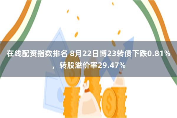 在线配资指数排名 8月22日博23转债下跌0.81%，转股溢价率29.47%