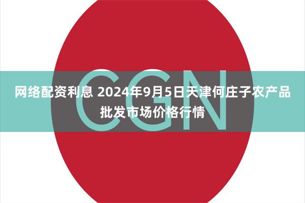 网络配资利息 2024年9月5日天津何庄子农产品批发市场价格行情