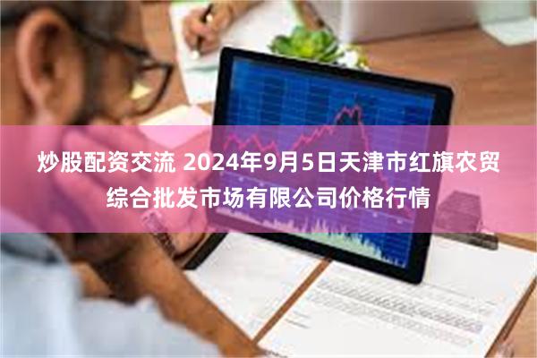 炒股配资交流 2024年9月5日天津市红旗农贸综合批发市场有限公司价格行情