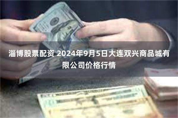 淄博股票配资 2024年9月5日大连双兴商品城有限公司价格行情