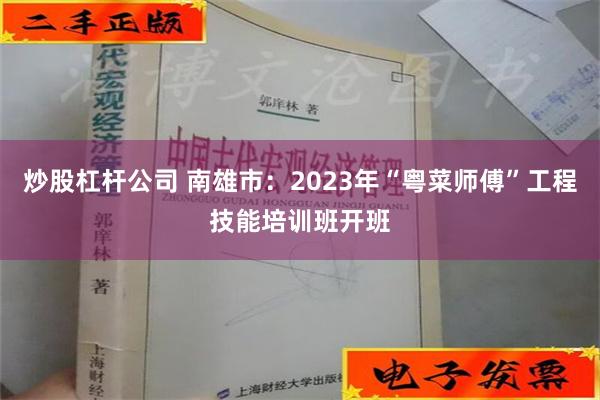 炒股杠杆公司 南雄市：2023年“粤菜师傅”工程技能培训班开班