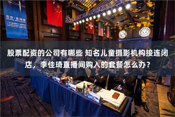 股票配资的公司有哪些 知名儿童摄影机构接连闭店，李佳琦直播间购入的套餐怎么办？