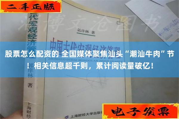 股票怎么配资的 全国媒体聚焦汕头“潮汕牛肉”节！相关信息超千则，累计阅读量破亿！