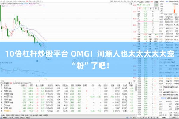 10倍杠杆炒股平台 OMG！河源人也太太太太太宠“粉”了吧！