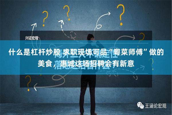 什么是杠杆炒股 求职现场可品“粤菜师傅”做的美食，惠城这场招聘会有新意