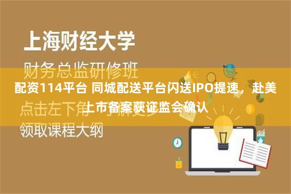 配资114平台 同城配送平台闪送IPO提速，赴美上市备案获证监会确认