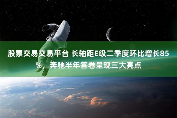 股票交易交易平台 长轴距E级二季度环比增长85%，奔驰半年答卷呈现三大亮点