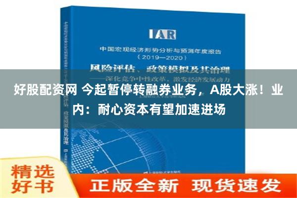 好股配资网 今起暂停转融券业务，A股大涨！业内：耐心资本有望加速进场