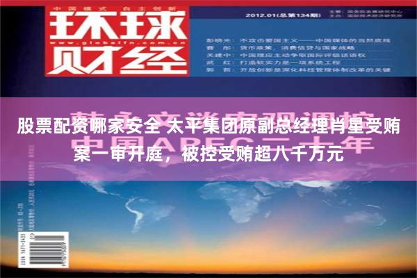 股票配资哪家安全 太平集团原副总经理肖星受贿案一审开庭，被控受贿超八千万元