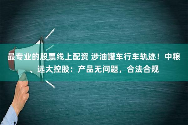 最专业的股票线上配资 涉油罐车行车轨迹！中粮、远大控股：产品无问题，合法合规