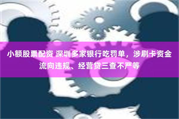 小额股票配资 深圳多家银行吃罚单，涉刷卡资金流向违规、经营贷三查不严等