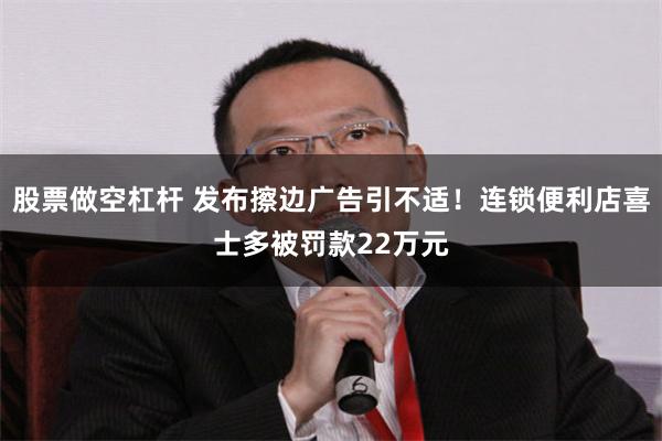 股票做空杠杆 发布擦边广告引不适！连锁便利店喜士多被罚款22万元