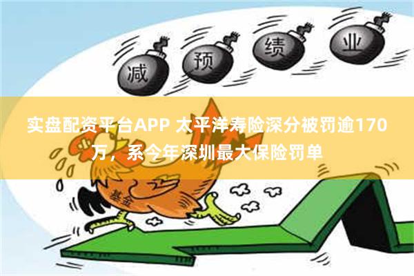 实盘配资平台APP 太平洋寿险深分被罚逾170万，系今年深圳最大保险罚单