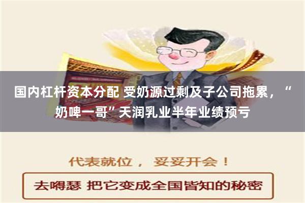 国内杠杆资本分配 受奶源过剩及子公司拖累，“奶啤一哥”天润乳业半年业绩预亏