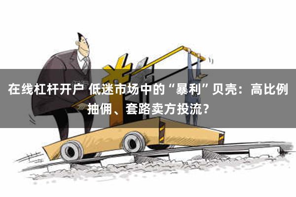 在线杠杆开户 低迷市场中的“暴利”贝壳：高比例抽佣、套路卖方投流？