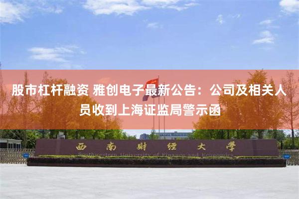 股市杠杆融资 雅创电子最新公告：公司及相关人员收到上海证监局警示函