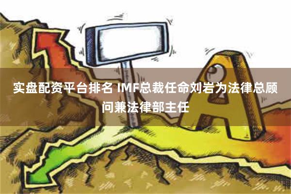 实盘配资平台排名 IMF总裁任命刘岩为法律总顾问兼法律部主任