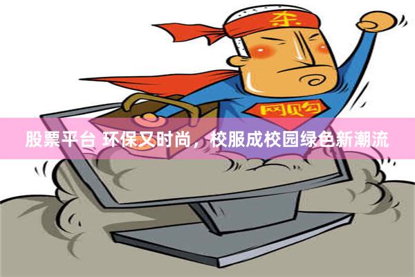 股票平台 环保又时尚，校服成校园绿色新潮流