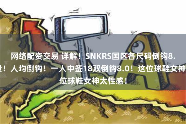 网络配资交易 详解！SNKRS国区各尺码倒钩8.0入库量！人均倒钩！一人中签18双倒钩8.0！这位球鞋女神太性感！