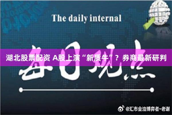 湖北股票配资 A股上演“新质牛”？券商最新研判