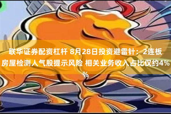 联华证券配资杠杆 8月28日投资避雷针：2连板房屋检测人气股提示风险 相关业务收入占比仅约4%