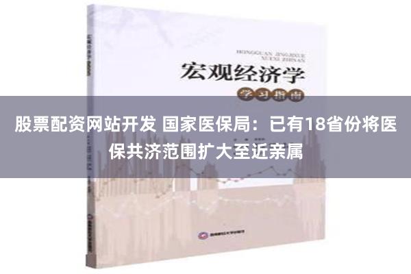 股票配资网站开发 国家医保局：已有18省份将医保共济范围扩大至近亲属