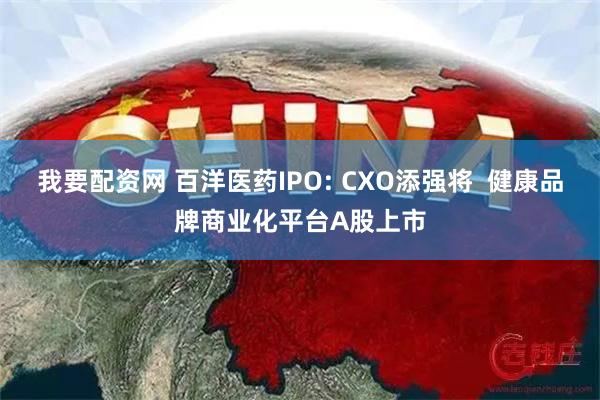 我要配资网 百洋医药IPO: CXO添强将  健康品牌商业化平台A股上市