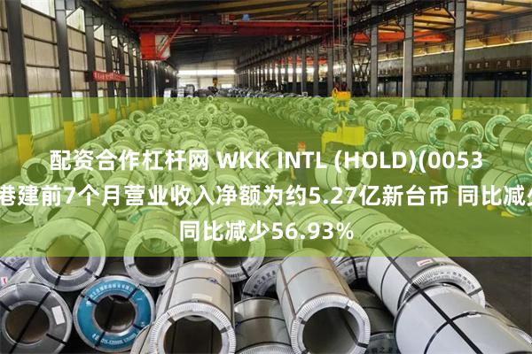 配资合作杠杆网 WKK INTL (HOLD)(00532)：台湾港建前7个月营业收入净额为约5.27亿新台币 同比减少56.93%