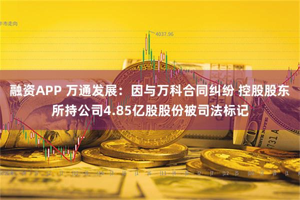 融资APP 万通发展：因与万科合同纠纷 控股股东所持公司4.85亿股股份被司法标记