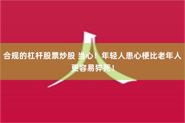 合规的杠杆股票炒股 当心！年轻人患心梗比老年人更容易猝死！