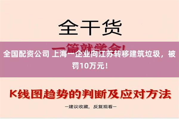 全国配资公司 上海一企业向江苏转移建筑垃圾，被罚10万元！