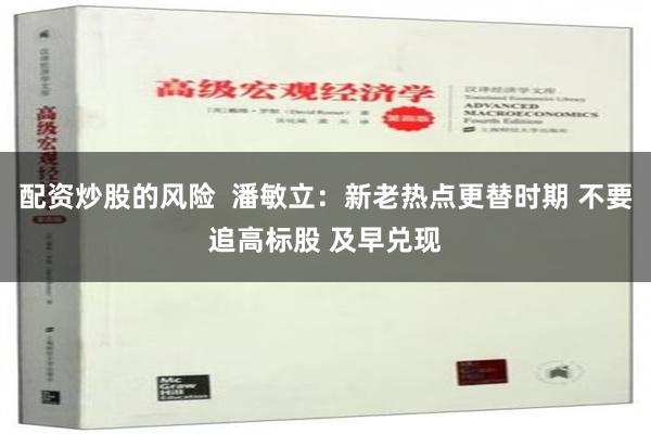 配资炒股的风险  潘敏立：新老热点更替时期 不要追高标股 及早兑现